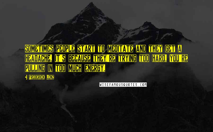 Frederick Lenz Quotes: Sometimes people start to meditate and they get a headache. It's because they're trying too hard. You're pulling in too much energy.