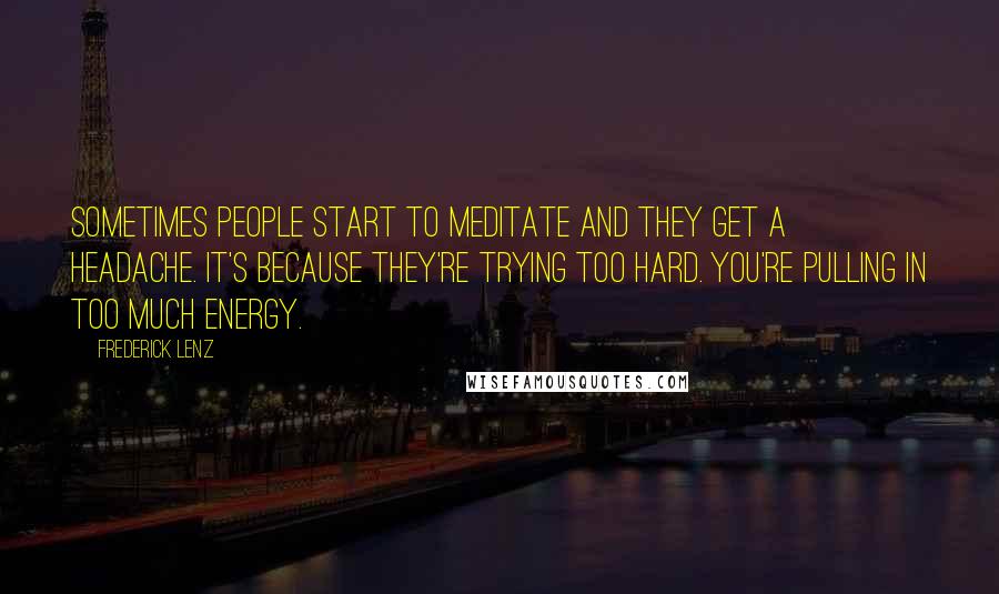 Frederick Lenz Quotes: Sometimes people start to meditate and they get a headache. It's because they're trying too hard. You're pulling in too much energy.