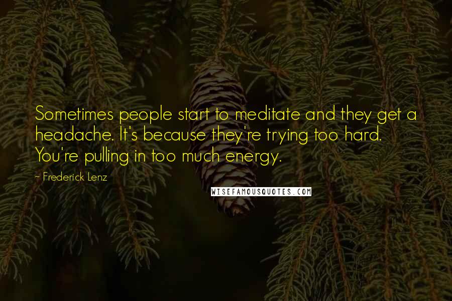 Frederick Lenz Quotes: Sometimes people start to meditate and they get a headache. It's because they're trying too hard. You're pulling in too much energy.
