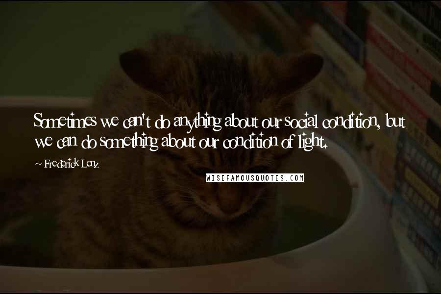 Frederick Lenz Quotes: Sometimes we can't do anything about our social condition, but we can do something about our condition of light.