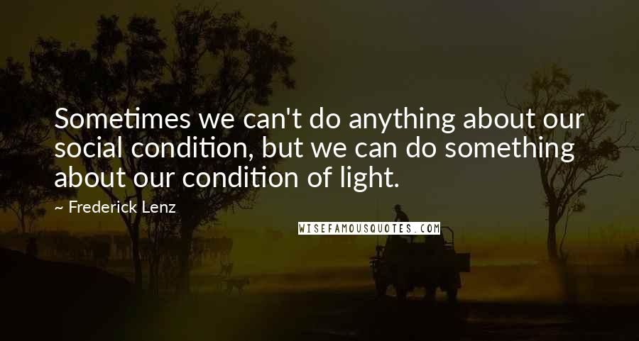 Frederick Lenz Quotes: Sometimes we can't do anything about our social condition, but we can do something about our condition of light.