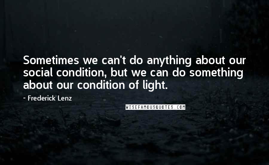 Frederick Lenz Quotes: Sometimes we can't do anything about our social condition, but we can do something about our condition of light.