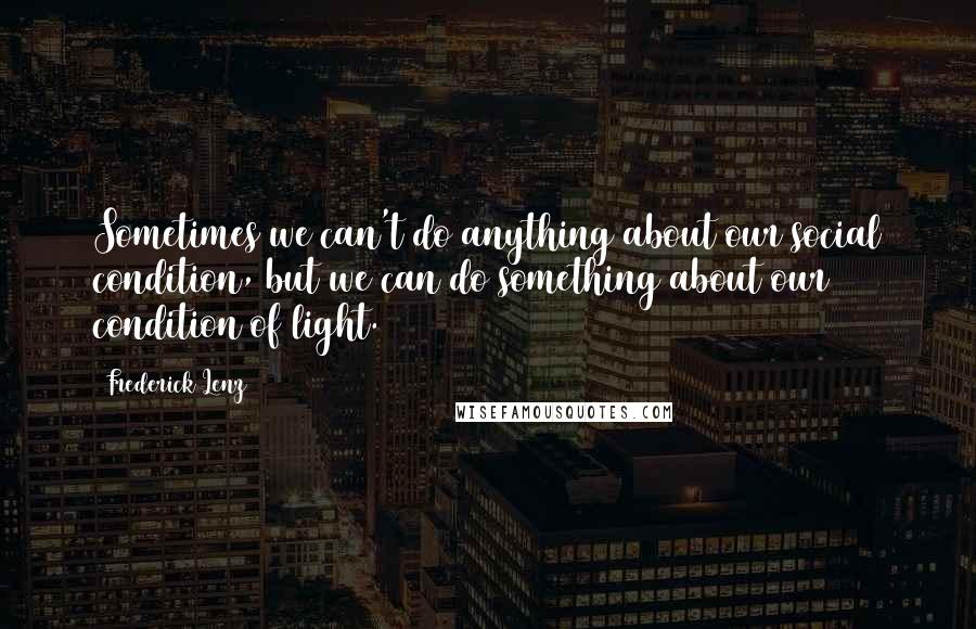 Frederick Lenz Quotes: Sometimes we can't do anything about our social condition, but we can do something about our condition of light.