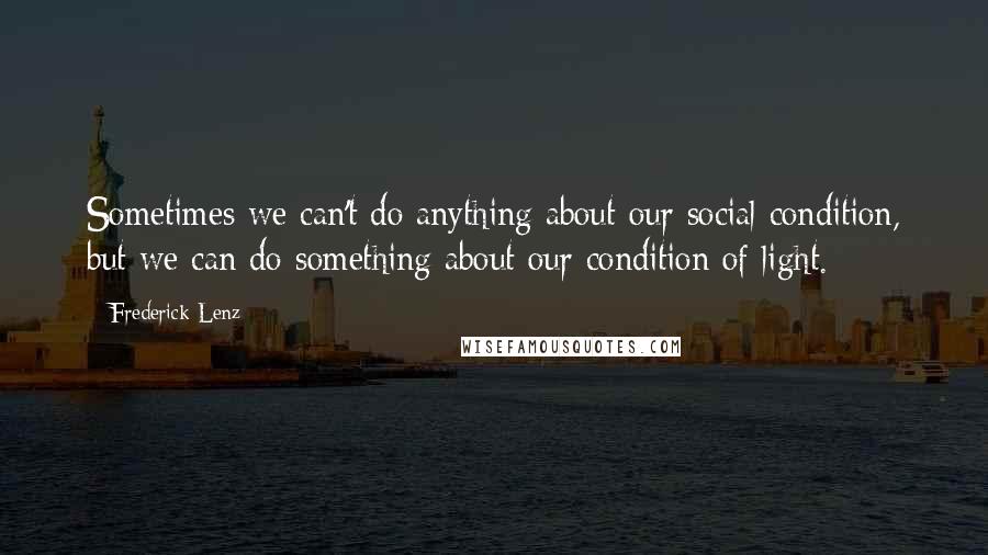 Frederick Lenz Quotes: Sometimes we can't do anything about our social condition, but we can do something about our condition of light.