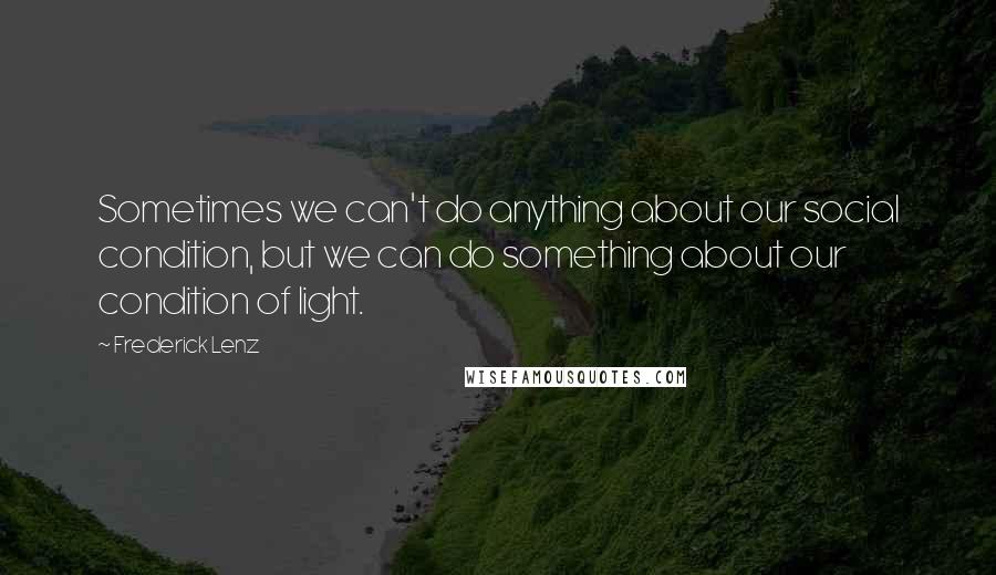 Frederick Lenz Quotes: Sometimes we can't do anything about our social condition, but we can do something about our condition of light.