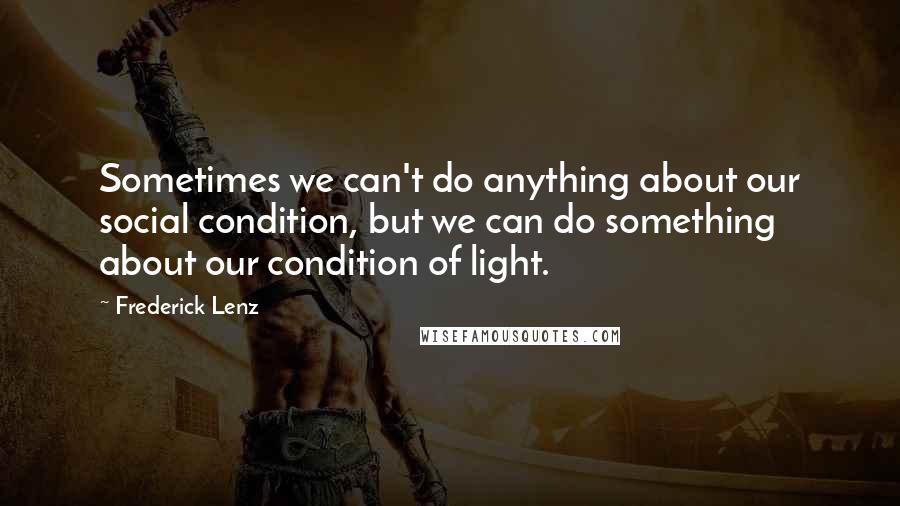 Frederick Lenz Quotes: Sometimes we can't do anything about our social condition, but we can do something about our condition of light.