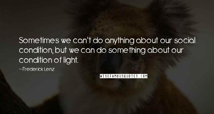 Frederick Lenz Quotes: Sometimes we can't do anything about our social condition, but we can do something about our condition of light.