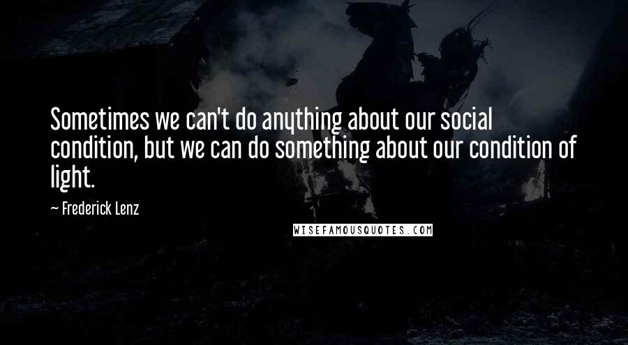 Frederick Lenz Quotes: Sometimes we can't do anything about our social condition, but we can do something about our condition of light.