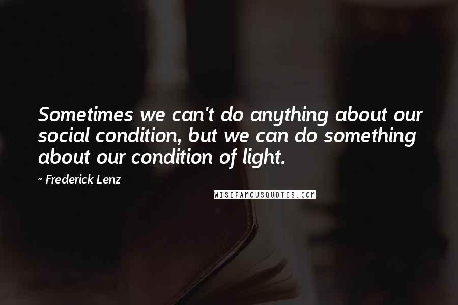 Frederick Lenz Quotes: Sometimes we can't do anything about our social condition, but we can do something about our condition of light.