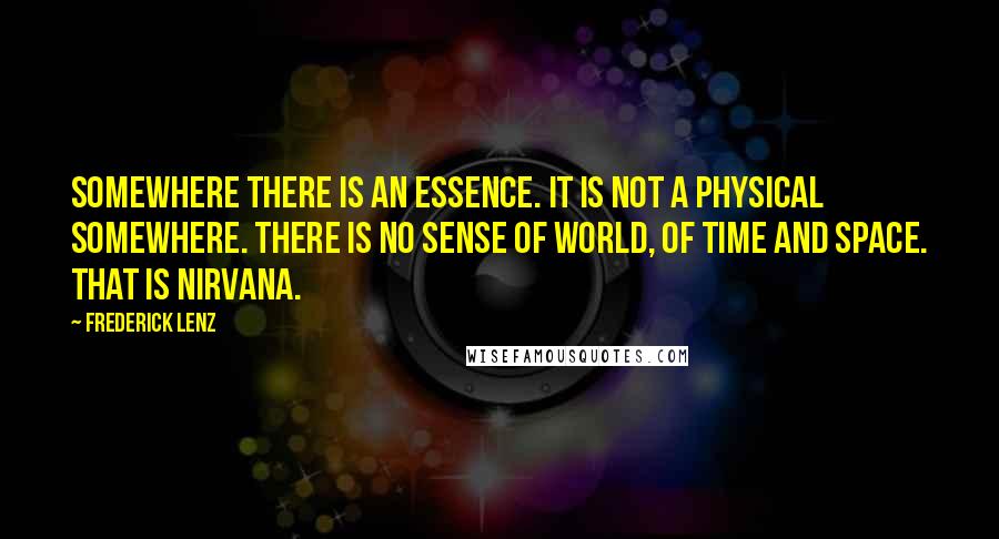 Frederick Lenz Quotes: Somewhere there is an essence. It is not a physical somewhere. There is no sense of world, of time and space. That is nirvana.