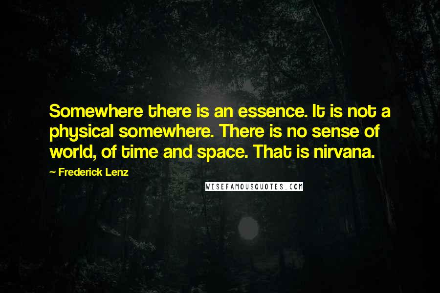 Frederick Lenz Quotes: Somewhere there is an essence. It is not a physical somewhere. There is no sense of world, of time and space. That is nirvana.