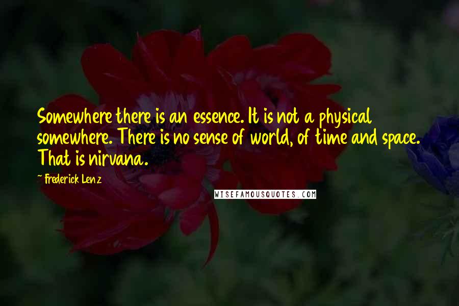 Frederick Lenz Quotes: Somewhere there is an essence. It is not a physical somewhere. There is no sense of world, of time and space. That is nirvana.