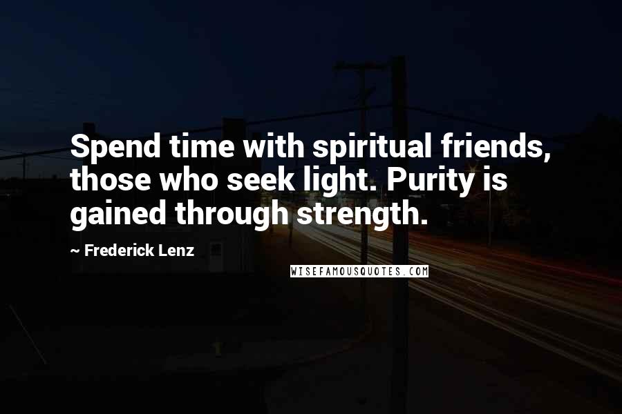 Frederick Lenz Quotes: Spend time with spiritual friends, those who seek light. Purity is gained through strength.