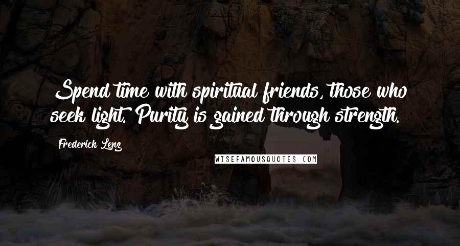 Frederick Lenz Quotes: Spend time with spiritual friends, those who seek light. Purity is gained through strength.