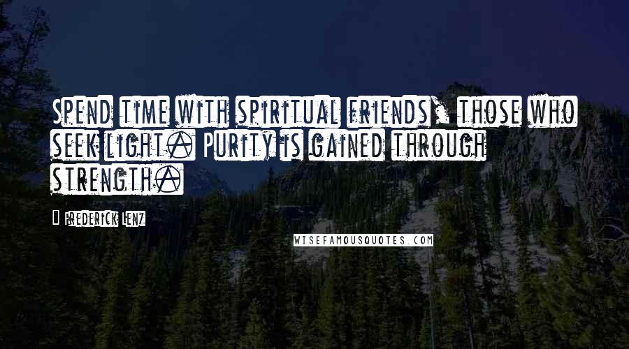 Frederick Lenz Quotes: Spend time with spiritual friends, those who seek light. Purity is gained through strength.