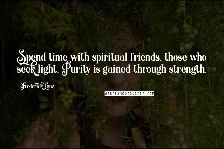 Frederick Lenz Quotes: Spend time with spiritual friends, those who seek light. Purity is gained through strength.