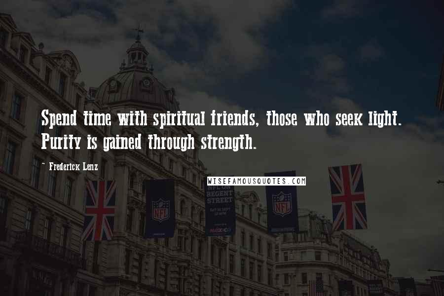 Frederick Lenz Quotes: Spend time with spiritual friends, those who seek light. Purity is gained through strength.