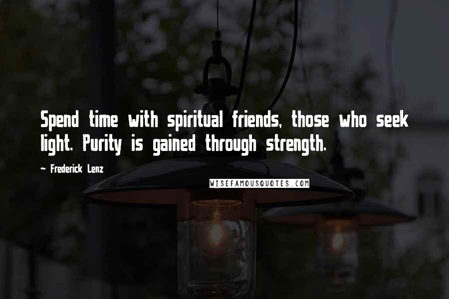 Frederick Lenz Quotes: Spend time with spiritual friends, those who seek light. Purity is gained through strength.