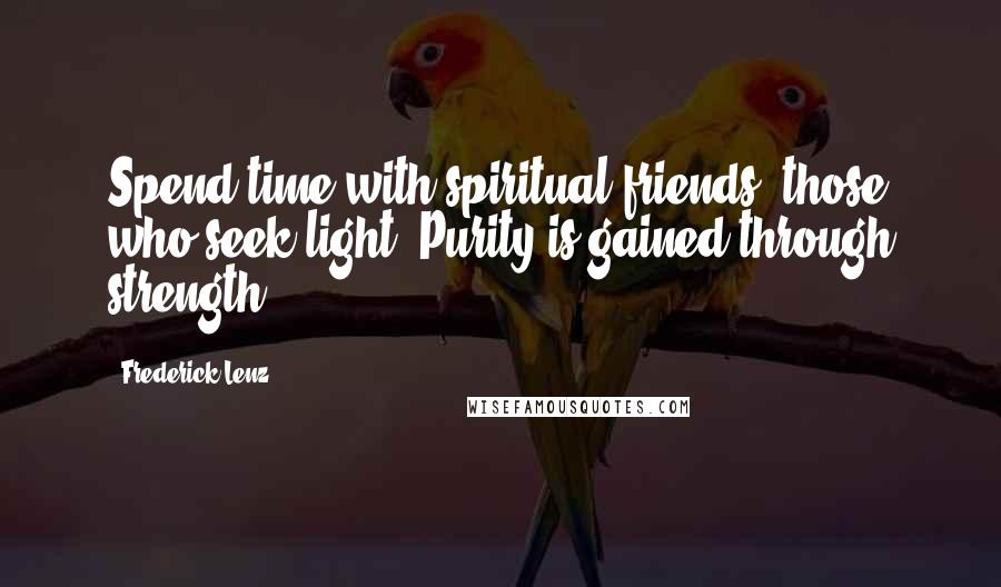 Frederick Lenz Quotes: Spend time with spiritual friends, those who seek light. Purity is gained through strength.