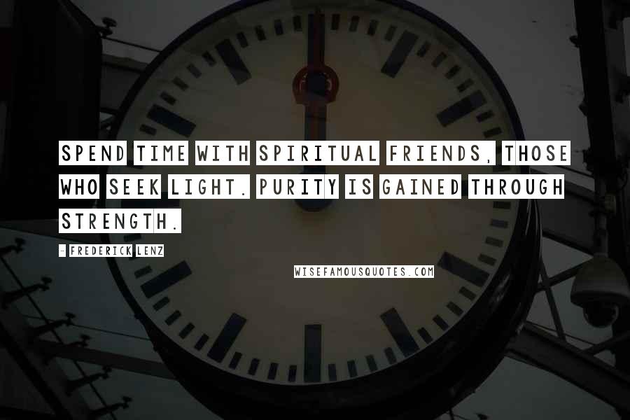 Frederick Lenz Quotes: Spend time with spiritual friends, those who seek light. Purity is gained through strength.