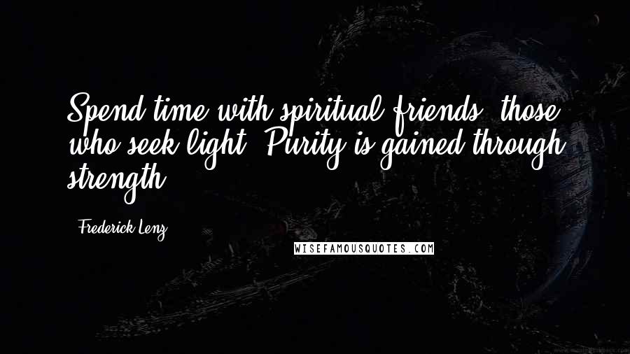 Frederick Lenz Quotes: Spend time with spiritual friends, those who seek light. Purity is gained through strength.