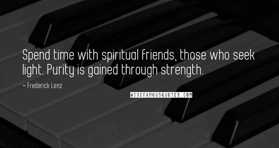 Frederick Lenz Quotes: Spend time with spiritual friends, those who seek light. Purity is gained through strength.