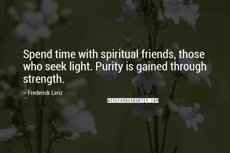 Frederick Lenz Quotes: Spend time with spiritual friends, those who seek light. Purity is gained through strength.