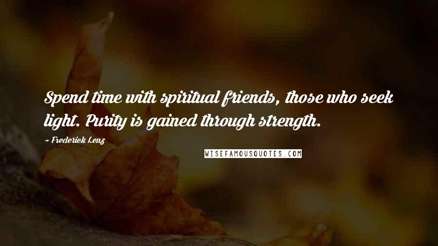 Frederick Lenz Quotes: Spend time with spiritual friends, those who seek light. Purity is gained through strength.