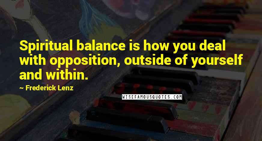 Frederick Lenz Quotes: Spiritual balance is how you deal with opposition, outside of yourself and within.