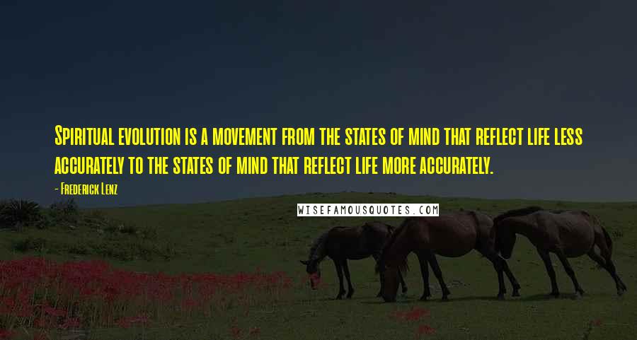 Frederick Lenz Quotes: Spiritual evolution is a movement from the states of mind that reflect life less accurately to the states of mind that reflect life more accurately.