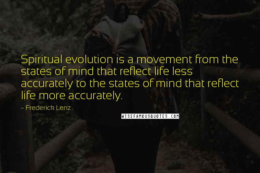 Frederick Lenz Quotes: Spiritual evolution is a movement from the states of mind that reflect life less accurately to the states of mind that reflect life more accurately.
