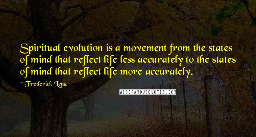Frederick Lenz Quotes: Spiritual evolution is a movement from the states of mind that reflect life less accurately to the states of mind that reflect life more accurately.