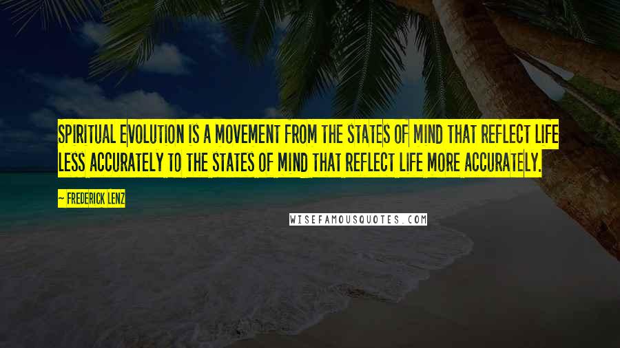 Frederick Lenz Quotes: Spiritual evolution is a movement from the states of mind that reflect life less accurately to the states of mind that reflect life more accurately.