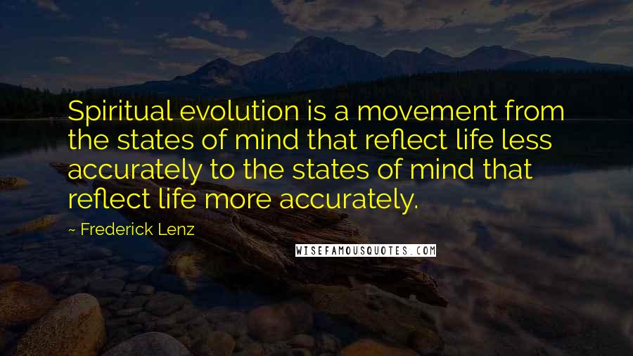 Frederick Lenz Quotes: Spiritual evolution is a movement from the states of mind that reflect life less accurately to the states of mind that reflect life more accurately.