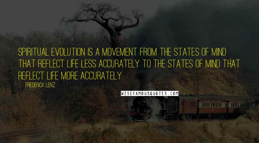 Frederick Lenz Quotes: Spiritual evolution is a movement from the states of mind that reflect life less accurately to the states of mind that reflect life more accurately.