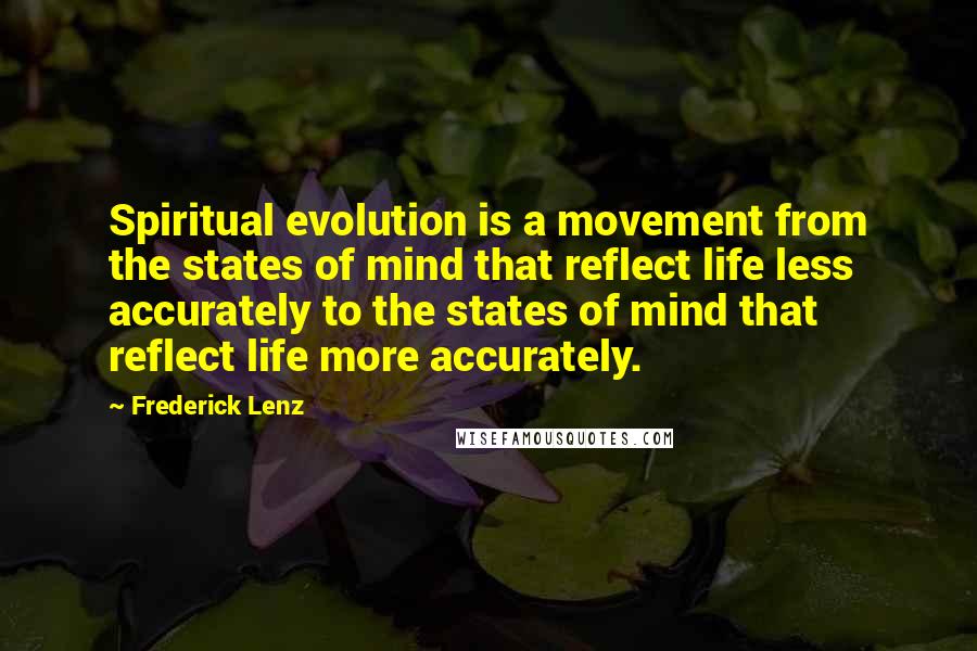 Frederick Lenz Quotes: Spiritual evolution is a movement from the states of mind that reflect life less accurately to the states of mind that reflect life more accurately.