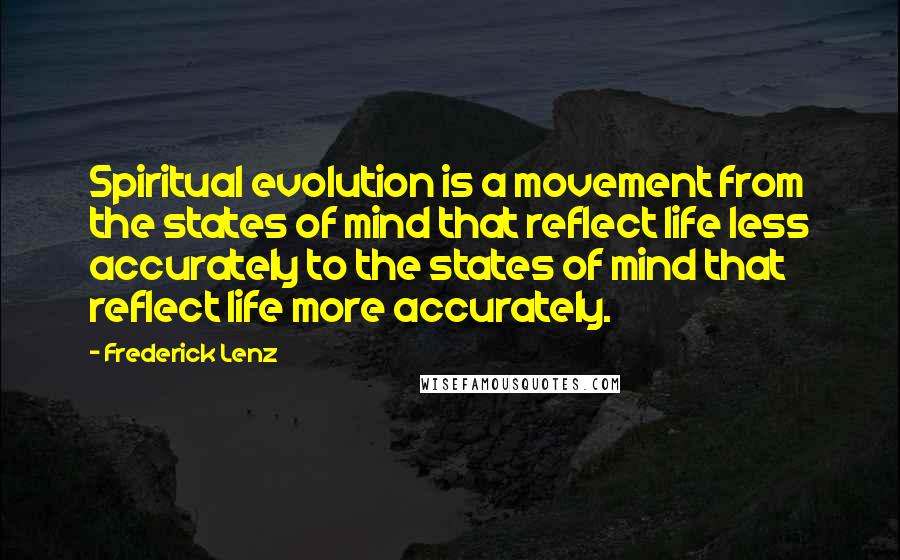 Frederick Lenz Quotes: Spiritual evolution is a movement from the states of mind that reflect life less accurately to the states of mind that reflect life more accurately.