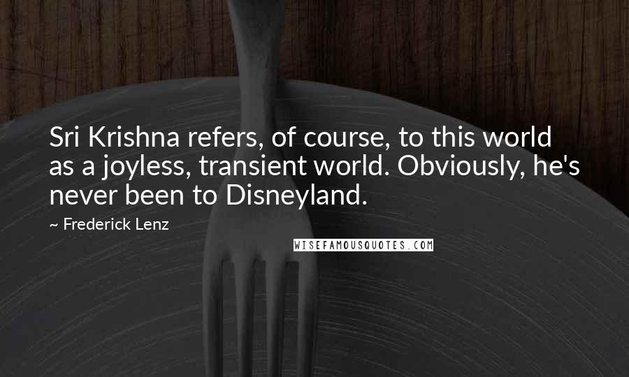 Frederick Lenz Quotes: Sri Krishna refers, of course, to this world as a joyless, transient world. Obviously, he's never been to Disneyland.