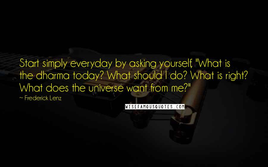 Frederick Lenz Quotes: Start simply everyday by asking yourself, "What is the dharma today? What should I do? What is right? What does the universe want from me?"