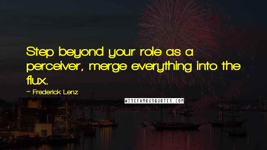 Frederick Lenz Quotes: Step beyond your role as a perceiver, merge everything into the flux.