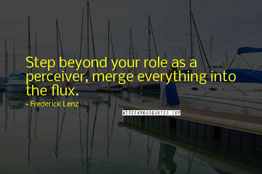 Frederick Lenz Quotes: Step beyond your role as a perceiver, merge everything into the flux.