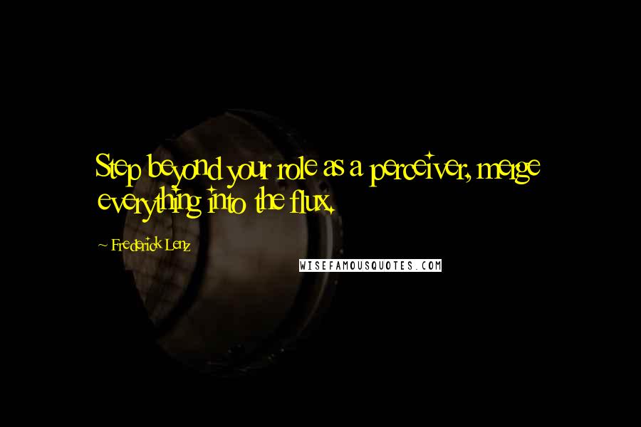 Frederick Lenz Quotes: Step beyond your role as a perceiver, merge everything into the flux.