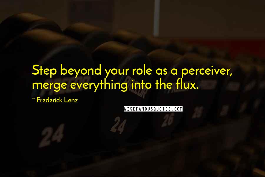 Frederick Lenz Quotes: Step beyond your role as a perceiver, merge everything into the flux.