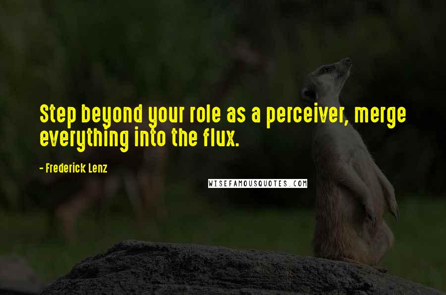 Frederick Lenz Quotes: Step beyond your role as a perceiver, merge everything into the flux.