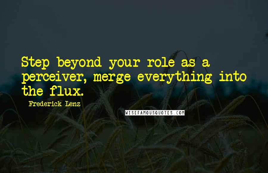 Frederick Lenz Quotes: Step beyond your role as a perceiver, merge everything into the flux.
