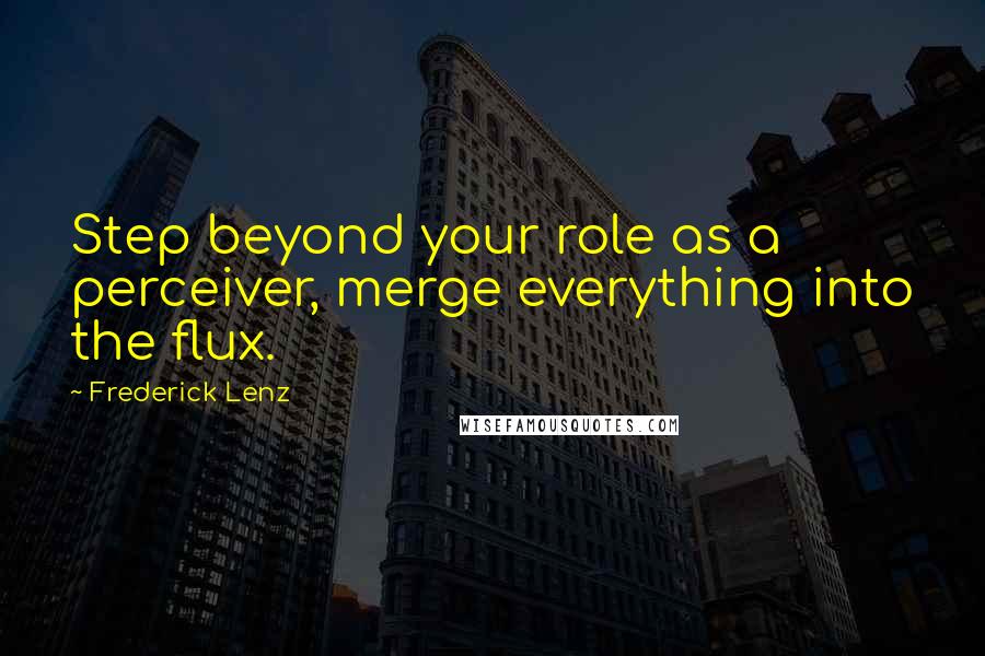 Frederick Lenz Quotes: Step beyond your role as a perceiver, merge everything into the flux.