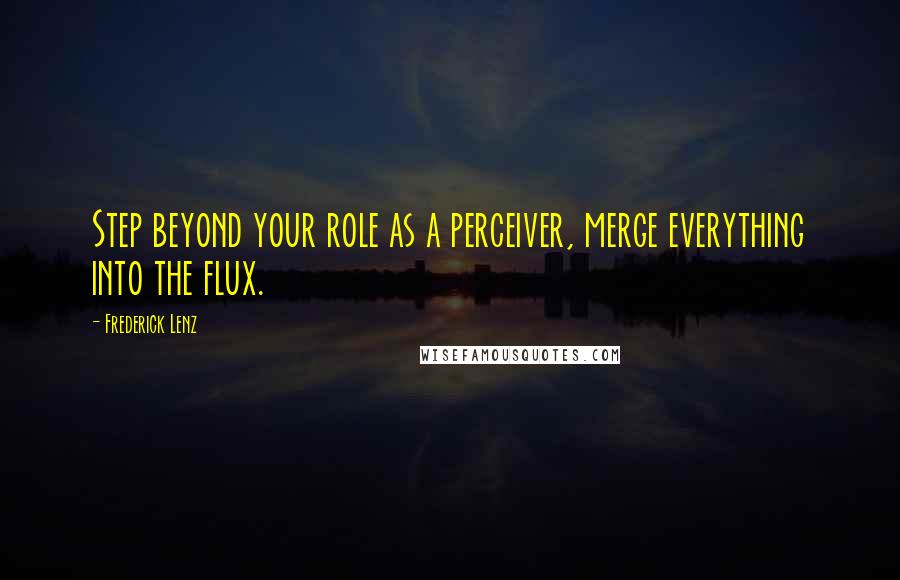 Frederick Lenz Quotes: Step beyond your role as a perceiver, merge everything into the flux.