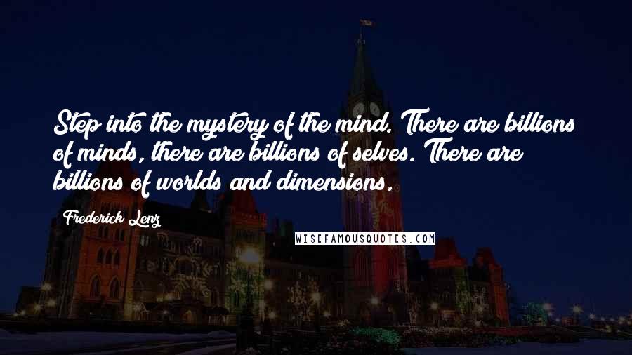 Frederick Lenz Quotes: Step into the mystery of the mind. There are billions of minds, there are billions of selves. There are billions of worlds and dimensions.