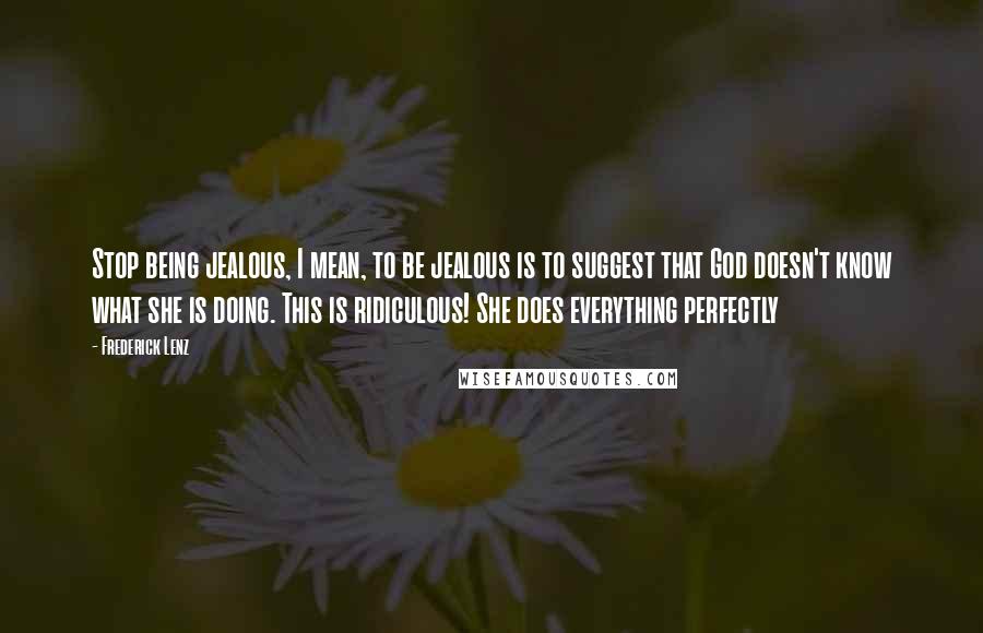 Frederick Lenz Quotes: Stop being jealous, I mean, to be jealous is to suggest that God doesn't know what she is doing. This is ridiculous! She does everything perfectly