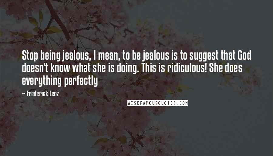Frederick Lenz Quotes: Stop being jealous, I mean, to be jealous is to suggest that God doesn't know what she is doing. This is ridiculous! She does everything perfectly